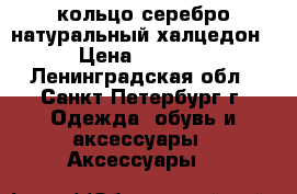 кольцо серебро натуральный халцедон › Цена ­ 2 500 - Ленинградская обл., Санкт-Петербург г. Одежда, обувь и аксессуары » Аксессуары   